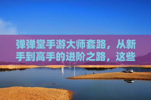 弹弹堂手游大师套路，从新手到高手的进阶之路，这些技巧助你称霸战场！