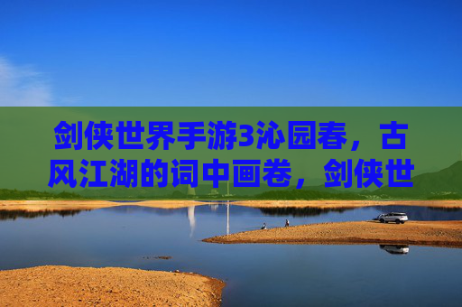 剑侠世界手游3沁园春,古风江湖的词中画卷,剑侠世界3沁园春,古风江湖的词中画卷