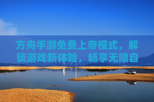 方舟手游免费上帝模式，解锁游戏新体验，畅享无限自由