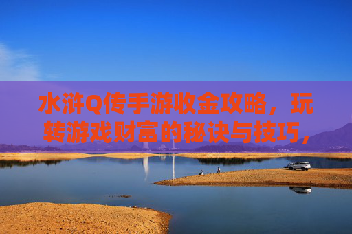 水浒Q传手游收金攻略，玩转游戏财富的秘诀与技巧，水浒Q传手游收金攻略，玩转游戏财富的秘诀与技巧