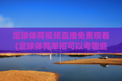 足球体育视频直播免费观看(足球体育单招可以考哪些大学)