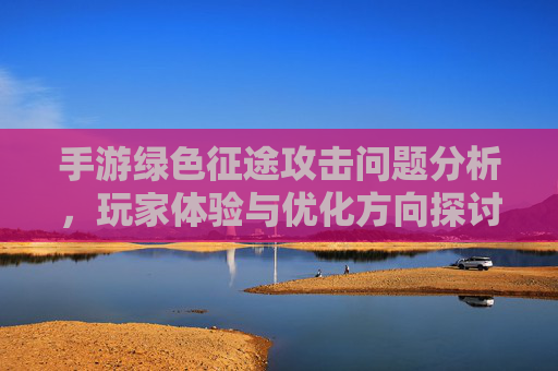 手游绿色征途攻击问题分析，玩家体验与优化方向探讨
