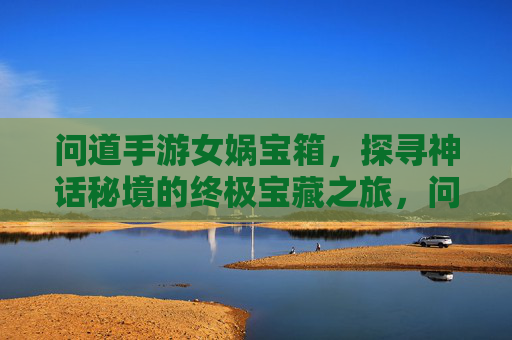 问道手游女娲宝箱，探寻神话秘境的终极宝藏之旅，问道手游女娲宝箱，探寻神话秘境的终极宝藏之旅