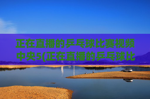正在直播的乒乓球比赛视频中央5(正在直播的乒乓球比赛视频中央5台)