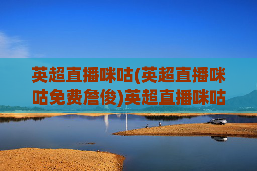 英超直播咪咕(英超直播咪咕免费詹俊)英超直播咪咕免费詹俊，高清赛事直播资源