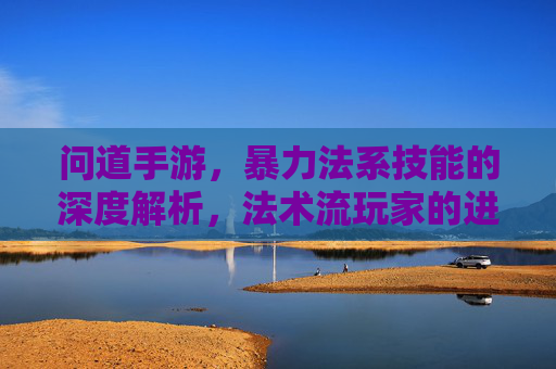 问道手游，暴力法系技能的深度解析，法术流玩家的进阶秘籍，问道手游暴力法系技能深度解析，法术流玩家进阶秘籍