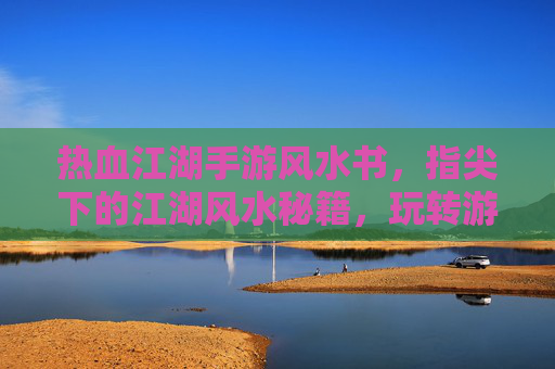 热血江湖手游风水书，指尖下的江湖风水秘籍，玩转游戏中的风水玄机，热血江湖手游风水书，指尖下的江湖风水秘籍，玩转游戏中的风水玄机