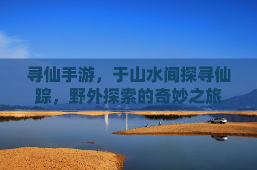 寻仙手游，于山水间探寻仙踪，野外探索的奇妙之旅