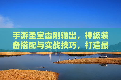 手游圣堂雷刚输出，神级装备搭配与实战技巧，打造最强输出圣堂