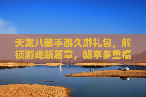 天龙八部手游久游礼包,解锁游戏新篇章,畅享多重福利与升级捷径