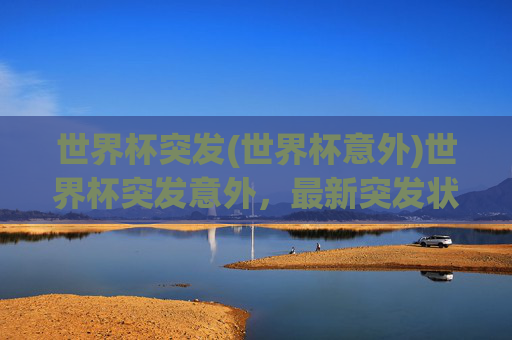 世界杯突发(世界杯意外)世界杯突发意外，最新突发状况速报