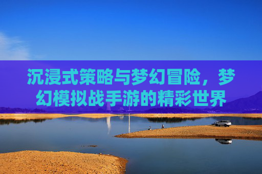 沉浸式策略与梦幻冒险，梦幻模拟战手游的精彩世界