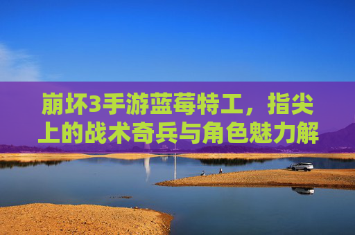 崩坏3手游蓝莓特工，指尖上的战术奇兵与角色魅力解析