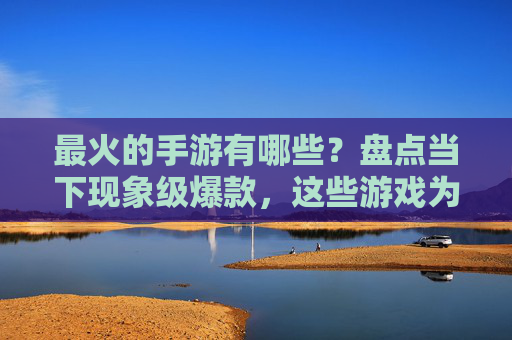最火的手游有哪些？盘点当下现象级爆款，这些游戏为何能持续吸引玩家？当下最火手游盘点，现象级爆款解析，为何持续吸引用户？