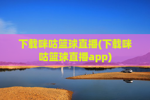 下载咪咕篮球直播(下载咪咕篮球直播app)