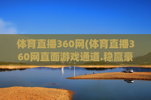 体育直播360网(体育直播360网直面游戏通道.稳赢豪华套餐.香港泉州)