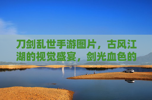 刀剑乱世手游图片，古风江湖的视觉盛宴，剑光血色的江湖图鉴