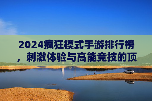 2024疯狂模式手游排行榜，刺激体验与高能竞技的顶流选择