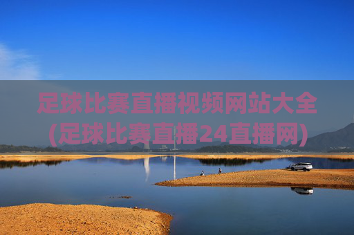足球比赛直播视频网站大全(足球比赛直播24直播网)