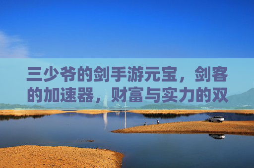 三少爷的剑手游元宝，剑客的加速器，财富与实力的双重跃迁，三少爷的剑手游元宝，剑客的加速器，财富与实力的双重跃迁