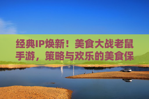 经典IP焕新！美食大战老鼠手游，策略与欢乐的美食保卫战