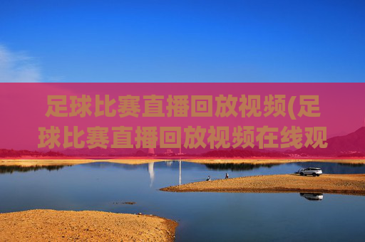 足球比赛直播回放视频(足球比赛直播回放视频在线观看)