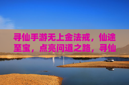 寻仙手游无上金法戒，仙途至宝，点亮问道之路，寻仙手游无上金法戒，仙途至宝，点亮问道之路
