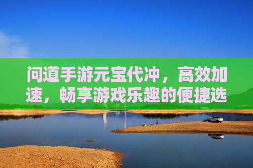 问道手游元宝代冲,高效加速,畅享游戏乐趣的便捷选择