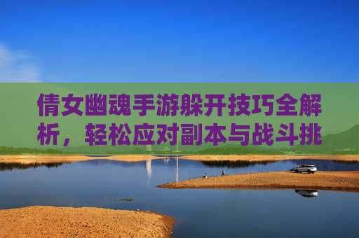 倩女幽魂手游躲开技巧全解析,轻松应对副本与战斗挑战