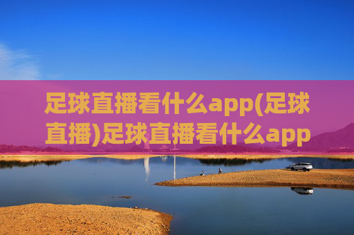 足球直播看什么app(足球直播)足球直播看什么app(足球直播)