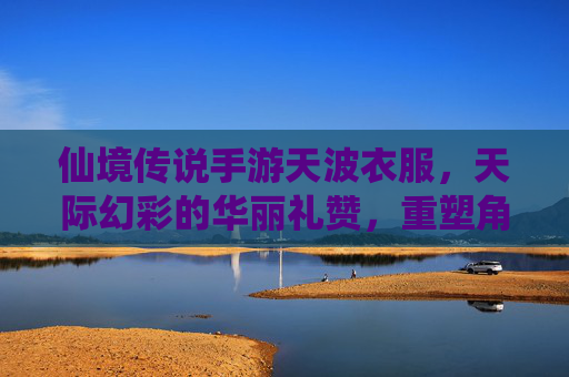仙境传说手游天波衣服,天际幻彩的华丽礼赞,重塑角色奇幻风姿