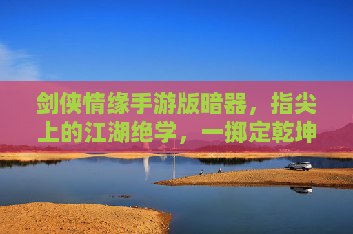 剑侠情缘手游版暗器，指尖上的江湖绝学，一掷定乾坤的快意江湖