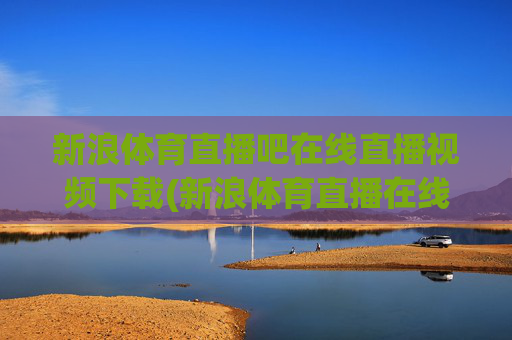 新浪体育直播吧在线直播视频下载(新浪体育直播在线直播观看)