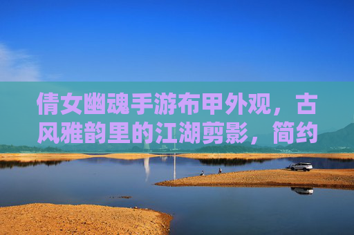 倩女幽魂手游布甲外观,古风雅韵里的江湖剪影,简约设计中的细节巧思