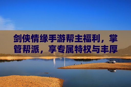 剑侠情缘手游帮主福利,掌管帮派,享专属特权与丰厚奖励