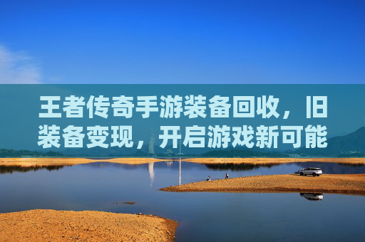 王者传奇手游装备回收,旧装备变现,开启游戏新可能