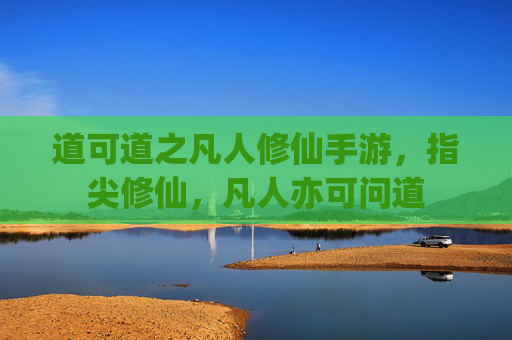 道可道之凡人修仙手游，指尖修仙，凡人亦可问道