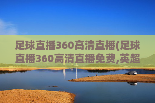 足球直播360高清直播(足球直播360高清直播免费,英超联赛杯)足球直播360高清直播免费英超联赛杯在线观看