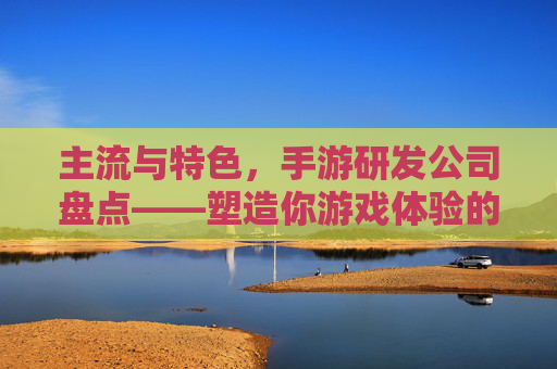 主流与特色,手游研发公司盘点——塑造你游戏体验的核心力量
