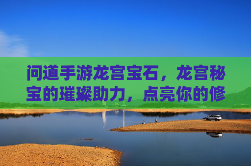 问道手游龙宫宝石，龙宫秘宝的璀璨助力，点亮你的修仙之路