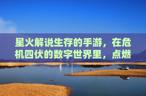 星火解说生存的手游,在危机四伏的数字世界里,点燃玩家的生存智慧与探索热情