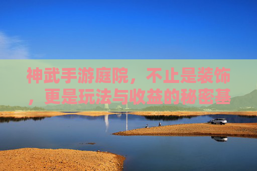 神武手游庭院,不止是装饰,更是玩法与收益的秘密基地
