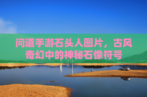 问道手游石头人图片,古风奇幻中的神秘石像符号