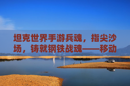 坦克世界手游兵魂,指尖沙场,铸就钢铁战魂——移动端钢铁对决的全新体验