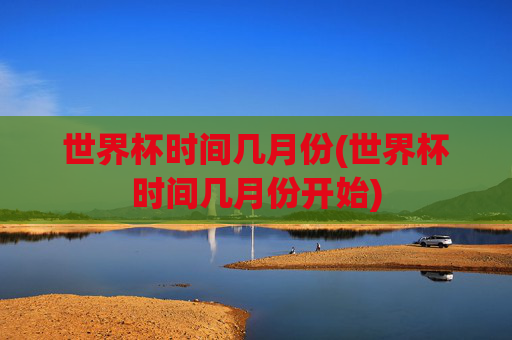 世界杯时间几月份(世界杯时间几月份开始)