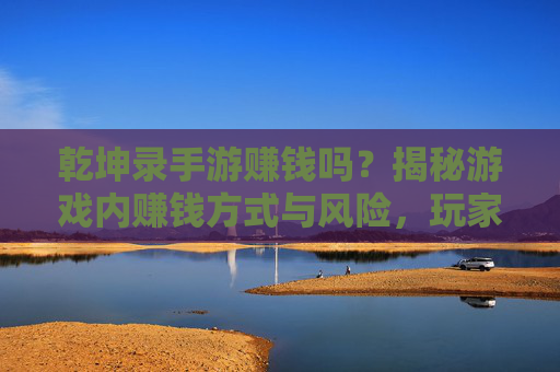 乾坤录手游赚钱吗？揭秘游戏内赚钱方式与风险，玩家必看！乾坤录手游赚钱吗？揭秘游戏内赚钱方式与风险，玩家必看！