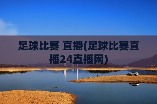 足球比赛 直播(足球比赛直播24直播网)
