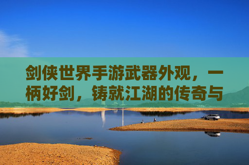 剑侠世界手游武器外观，一柄好剑，铸就江湖的传奇与信仰