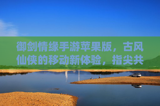 御剑情缘手游苹果版,古风仙侠的移动新体验,指尖共谱仙缘之旅