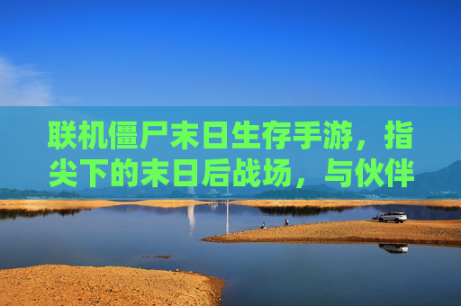 联机僵尸末日生存手游，指尖下的末日后战场，与伙伴并肩对抗丧尸潮，联机僵尸末日生存手游，指尖下的末日后战场，与伙伴并肩对抗丧尸潮